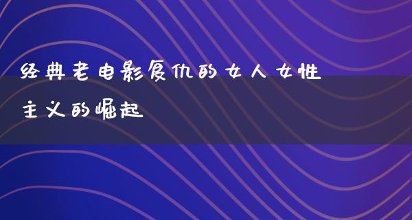 经典老电影复仇的女人女性主义的崛起