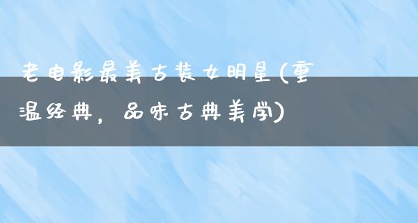 老电影最美古装女明星(重温经典，品味古典美学)