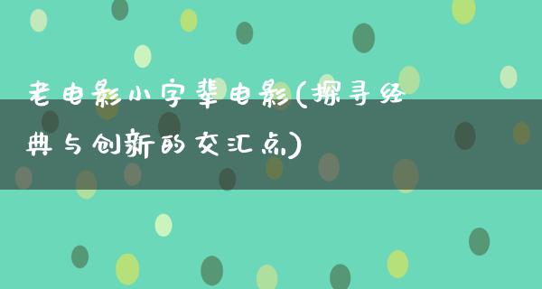 老电影小字辈电影(探寻经典与创新的交汇点)