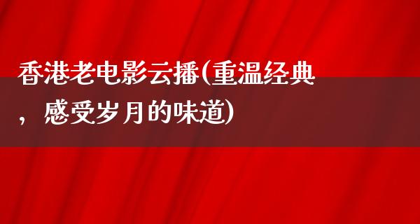 香港老电影云播(重温经典，感受岁月的味道)