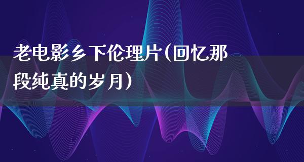 老电影乡下伦理片(回忆那段纯真的岁月)