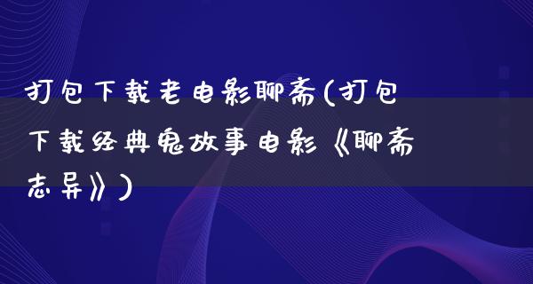 打包下载老电影聊斋(打包下载经典鬼故事电影《聊斋志异》)