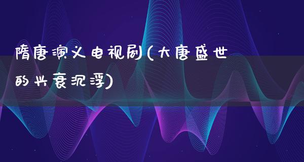 隋唐演义电视剧(大唐盛世的兴衰沉浮)