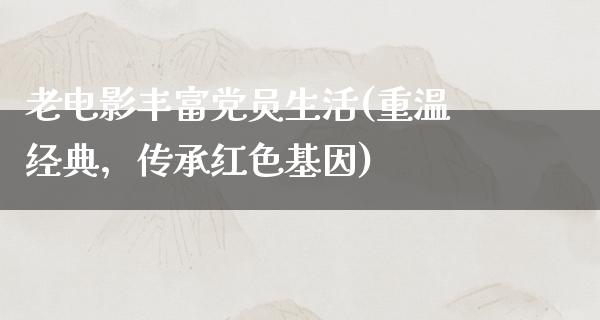 老电影丰富党员生活(重温经典，传承红色基因)