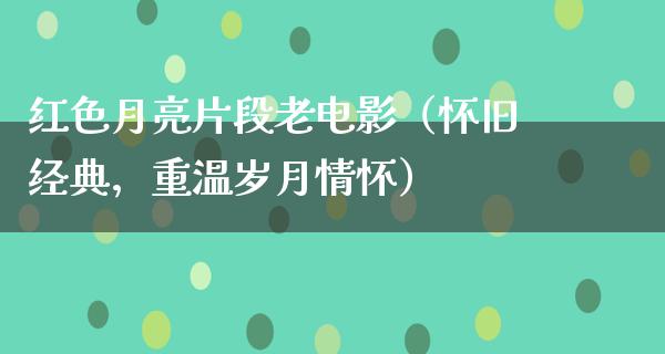 红色月亮片段老电影（怀旧经典，重温岁月情怀）