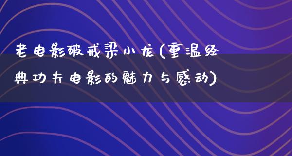 老电影破戒梁小龙(重温经典功夫电影的魅力与感动)