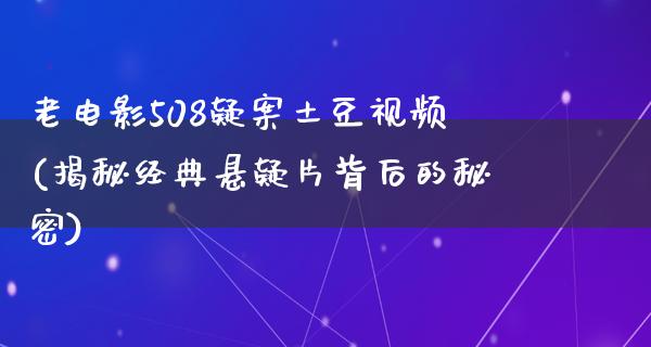 老电影508疑案土豆视频(揭秘经典悬疑片背后的秘密)