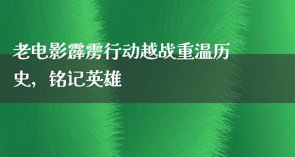 老电影霹雳行动越战重温历史，铭记英雄