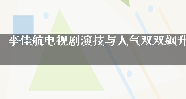 李佳航电视剧演技与人气双双飙升