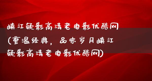 峡江疑影高清老电影优酷网(重温经典，品味岁月峡江疑影高清老电影优酷网)