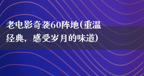 老电影奇袭60阵地(重温经典，感受岁月的味道)