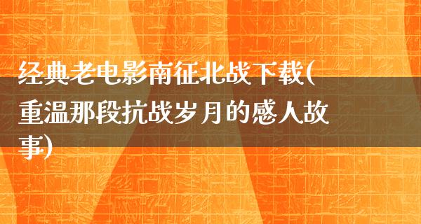 经典老电影南征北战下载(重温那段抗战岁月的感人故事)