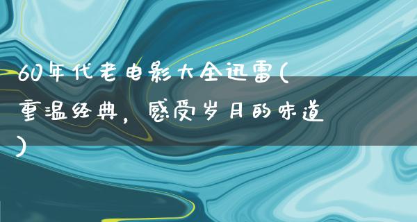 60年代老电影大全迅雷(重温经典，感受岁月的味道)