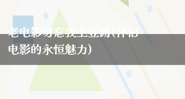 老电影勿忘我土豆网(怀旧电影的永恒魅力)