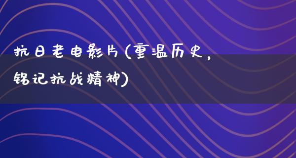 抗日老电影片(重温历史，铭记抗战精神)