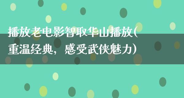 播放老电影智取华山播放(重温经典，感受武侠魅力)