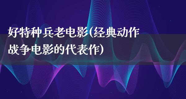 好特种兵老电影(经典动作战争电影的代表作)