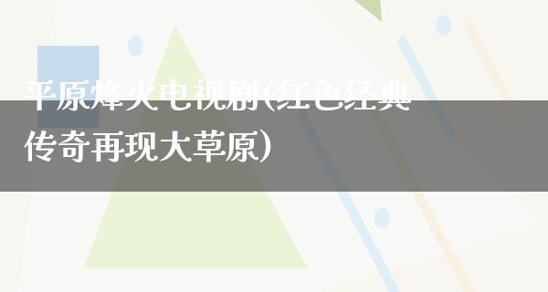 平原烽火电视剧(红色经典传奇再现大草原)