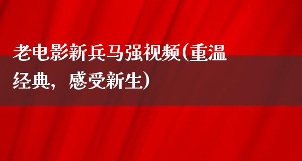 老电影新兵马强视频(重温经典，感受新生)