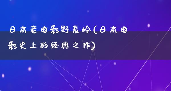 日本老电影野麦岭(日本电影史上的经典之作)