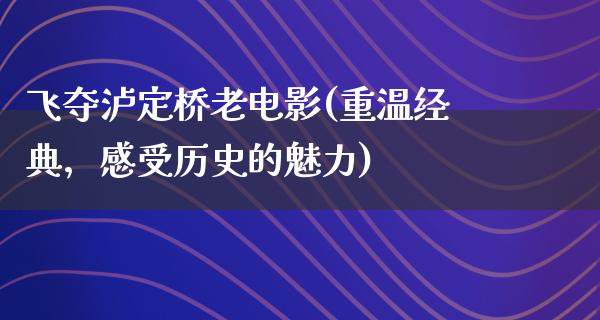 飞夺泸定桥老电影(重温经典，感受历史的魅力)