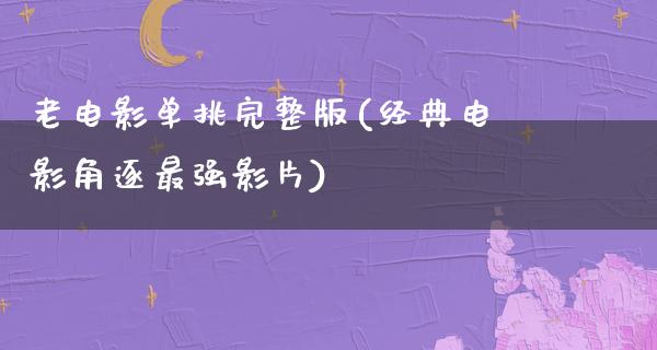 老电影单挑完整版(经典电影角逐最强影片)