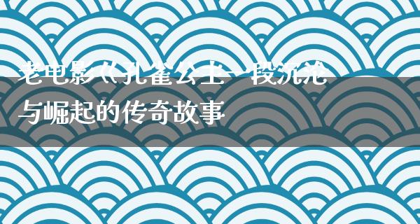 老电影巜孔雀公主一段沉沦与崛起的传奇故事