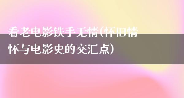 看老电影铁手无情(怀旧情怀与电影史的交汇点)