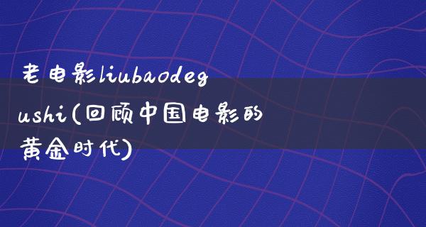 老电影liubaodegushi(回顾中国电影的黄金时代)