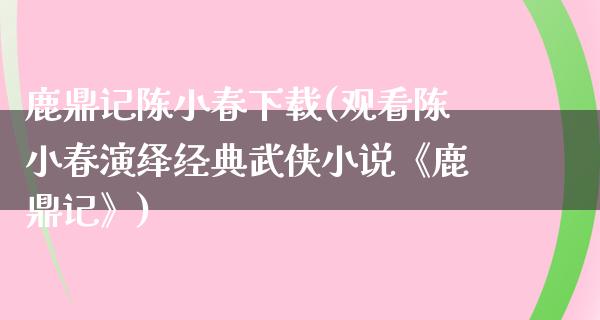 鹿鼎记陈小春下载(观看陈小春演绎经典武侠小说《鹿鼎记》)