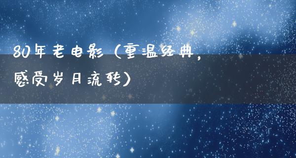 80年老电影（重温经典，感受岁月流转）