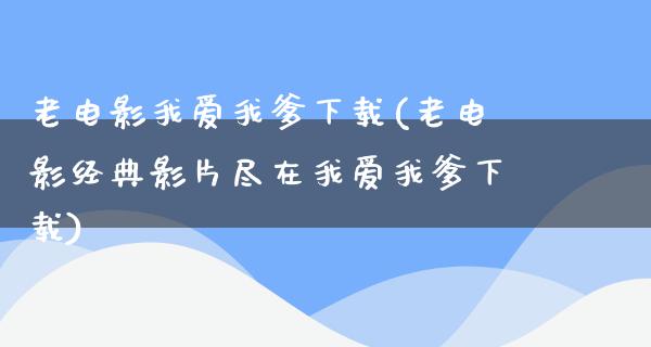 老电影我爱我爹下载(老电影经典影片尽在我爱我爹下载)