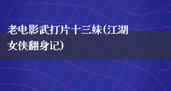 老电影武打片十三妹(江湖女侠翻身记)