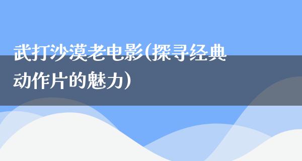 武打沙漠老电影(探寻经典动作片的魅力)