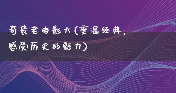 奇袭老电影大(重温经典，感受历史的魅力)