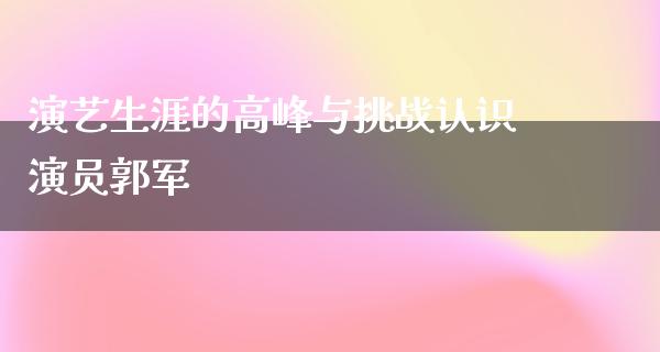 演艺生涯的高峰与挑战认识演员郭军