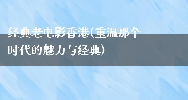 经典老电影香港(重温那个时代的魅力与经典)