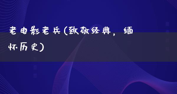 老电影老兵(致敬经典，缅怀历史)