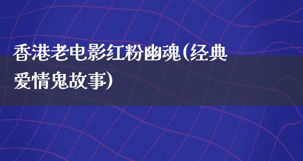 香港老电影红粉幽魂(经典爱情鬼故事)