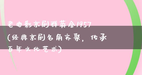 老电影京剧群英会1957(经典京剧名角齐聚，传承百年文化艺术)