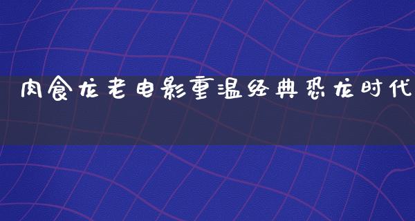 肉食龙老电影重温经典恐龙时代