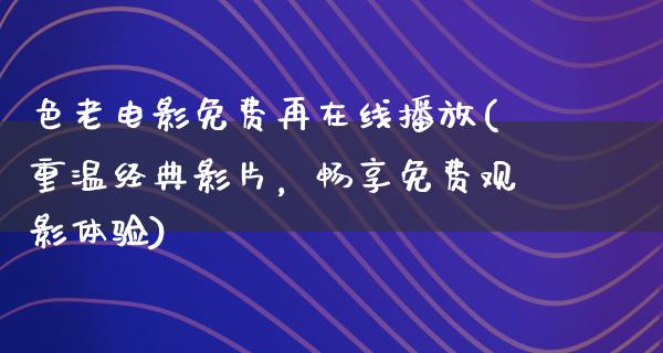 色老电影免费再在线播放(重温经典影片，畅享免费观影体验)