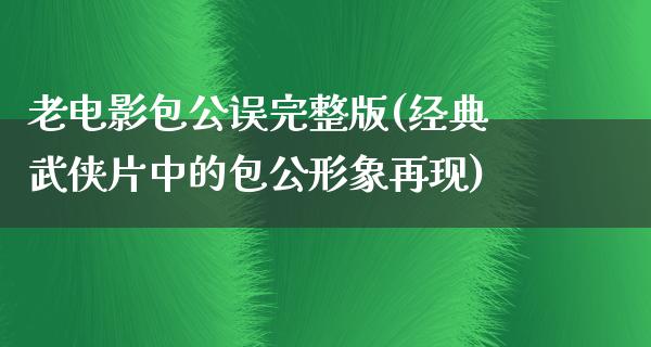 老电影包公误完整版(经典武侠片中的包公形象再现)