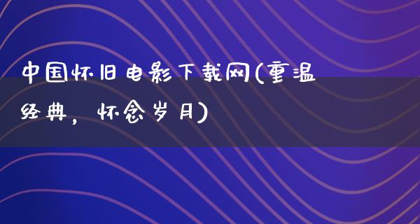 中国怀旧电影下载网(重温经典，怀念岁月)