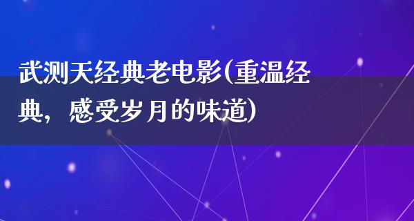 武测天经典老电影(重温经典，感受岁月的味道)