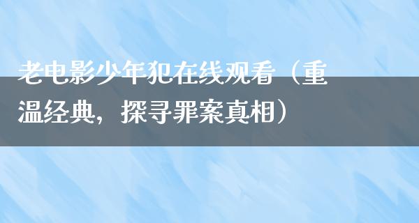 老电影少年犯在线观看（重温经典，探寻罪案真相）