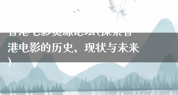 香港电影资源论坛(探索香港电影的历史、现状与未来)