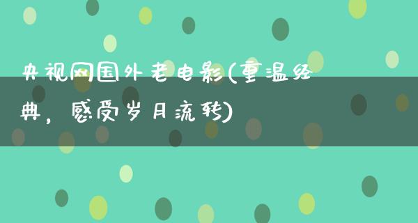 央视网国外老电影(重温经典，感受岁月流转)