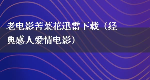 老电影苦菜花迅雷下载（经典感人爱情电影）