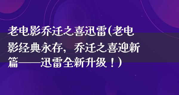 老电影乔迁之喜迅雷(老电影经典永存，乔迁之喜迎新篇——迅雷全新升级！)